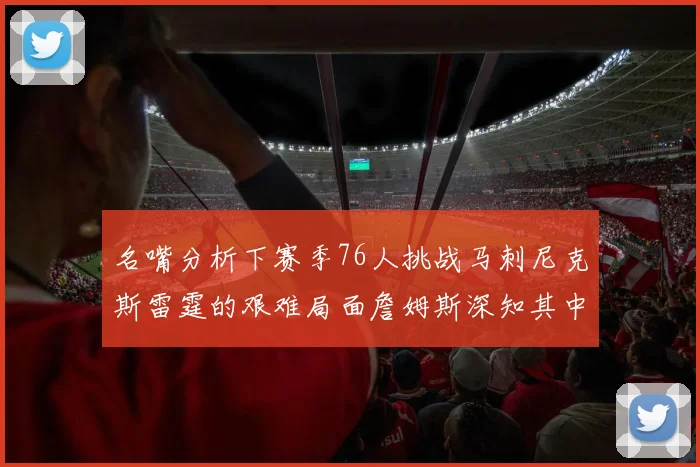 名嘴分析下赛季76人挑战马刺尼克斯雷霆的艰难局面詹姆斯深知其中困难